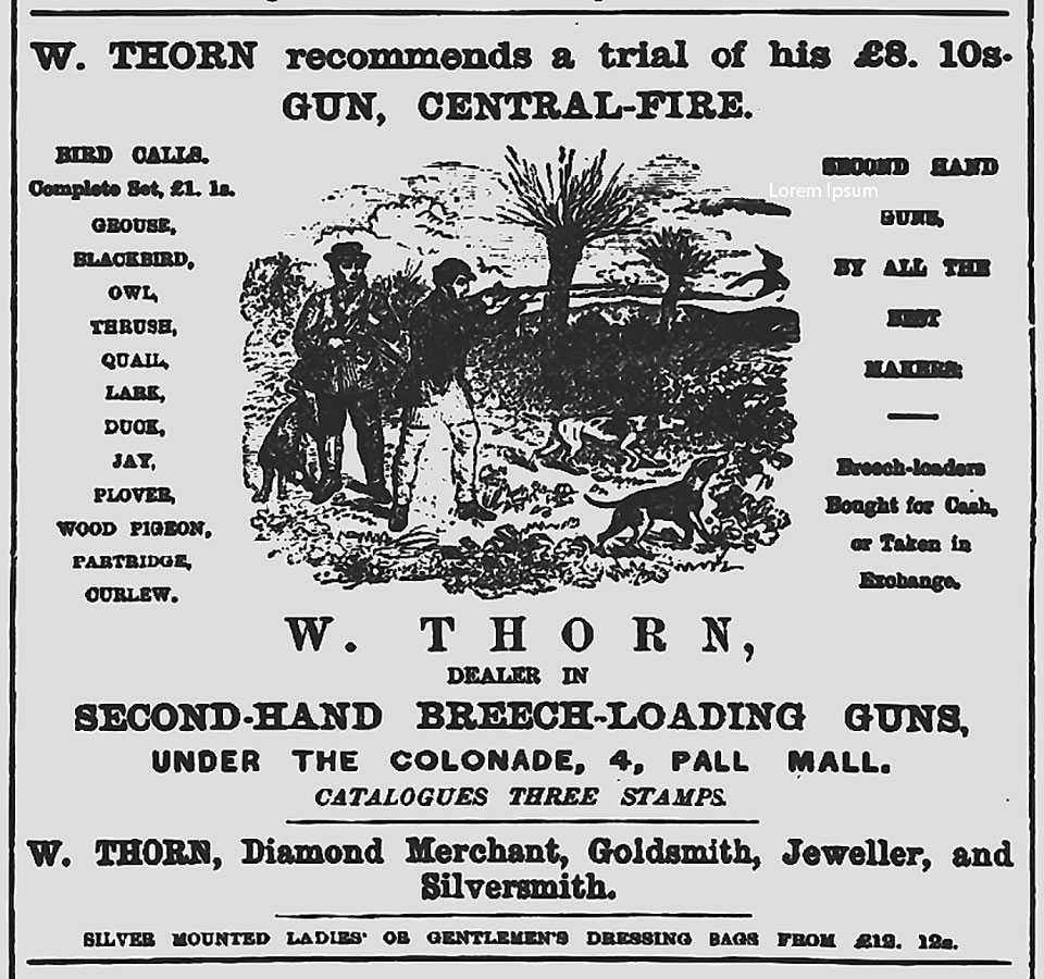 Thorn's advertisement in The Field, indicating he was a jewelery dealer and dealer in used guns, as well as a purveyor of new guns. The guns would have been made in the London trade by independent gunmakers..